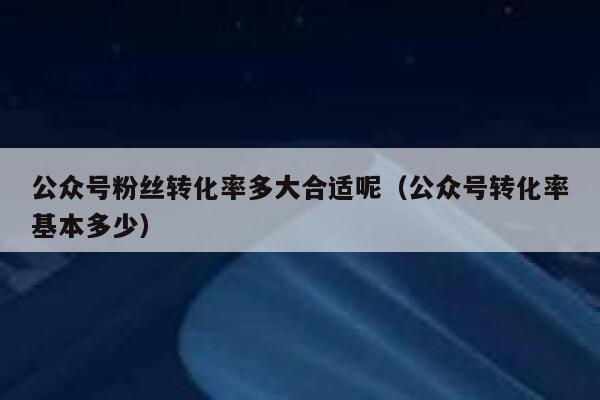 公众号粉丝转化率多大合适呢（公众号转化率基本多少） 第1张