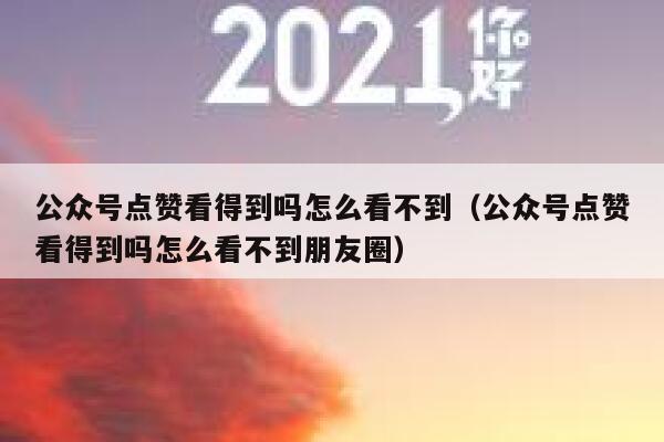 公众号点赞看得到吗怎么看不到（公众号点赞看得到吗怎么看不到朋友圈） 第1张