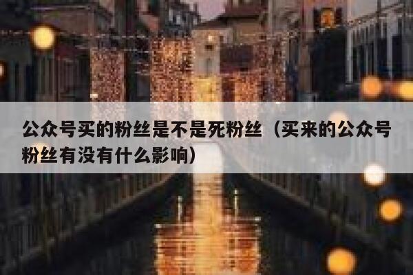 公众号买的粉丝是不是死粉丝（买来的公众号粉丝有没有什么影响） 第1张