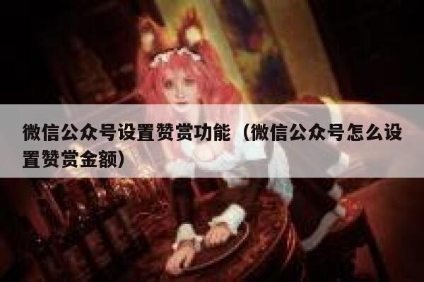 微信公众号设置赞赏功能(微信公众号怎么设置赞赏金额) 第1张 微信公众号设置赞赏功能(微信公众号怎么设置赞赏金额) 第1张