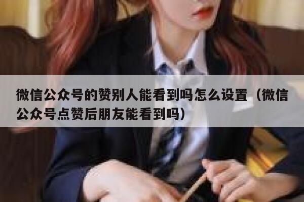 微信公众号的赞别人能看到吗怎么设置（微信公众号点赞后朋友能看到吗） 第1张