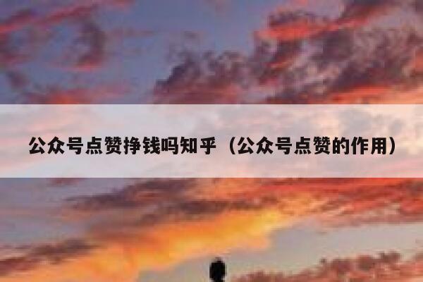 公众号点赞挣钱吗知乎（公众号点赞的作用） 第1张