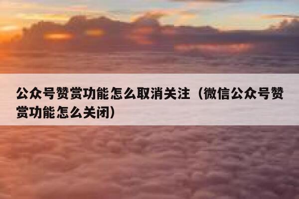 公众号赞赏功能怎么取消关注（微信公众号赞赏功能怎么关闭） 第1张