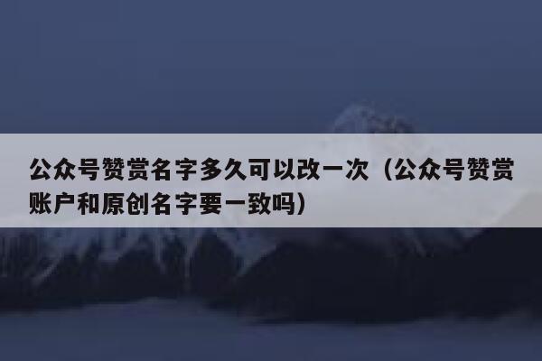 公众号赞赏名字多久可以改一次（公众号赞赏账户和原创名字要一致吗） 第1张