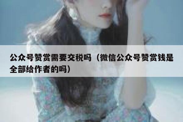 公众号赞赏需要交税吗（微信公众号赞赏钱是全部给作者的吗） 第1张