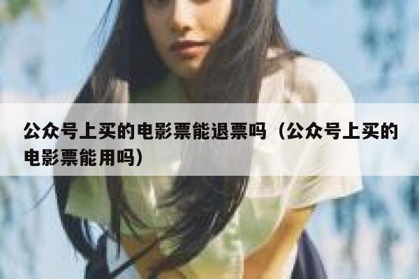 公众号上买的电影票能退票吗(公众号上买的电影票能用吗) 第1张 公众号上买的电影票能退票吗(公众号上买的电影票能用吗) 第1张