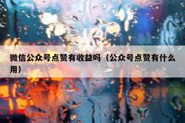 微信公众号点赞有收益吗（公众号点赞有什么用） 第1张
