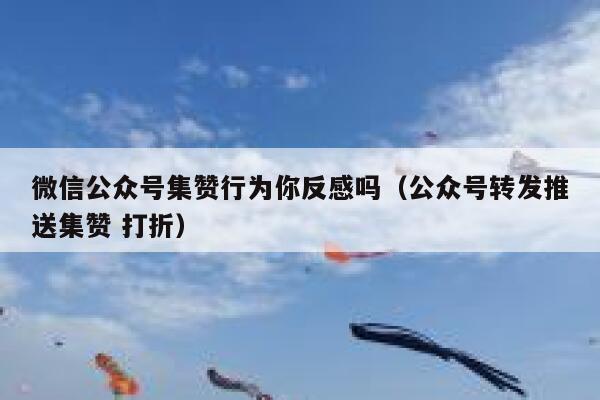 微信公众号集赞行为你反感吗（公众号转发推送集赞 打折） 第1张
