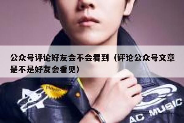 公众号评论好友会不会看到（评论公众号文章是不是好友会看见） 第1张