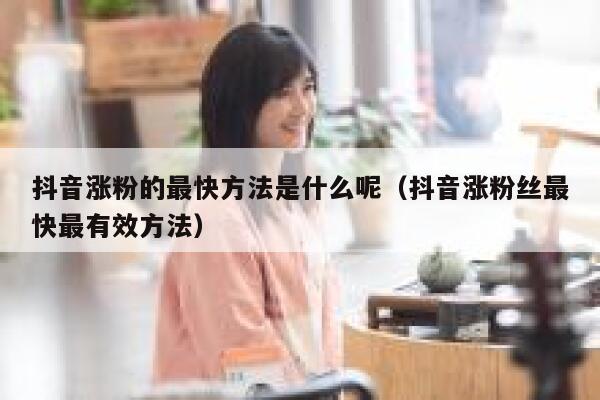 抖音涨粉的最快方法是什么呢（抖音涨粉丝最快最有效方法） 第1张