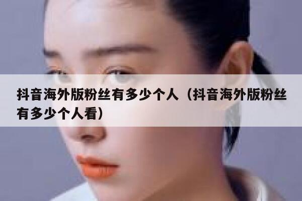 抖音海外版粉丝有多少个人（抖音海外版粉丝有多少个人看） 第1张