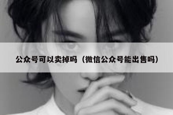 公众号可以卖掉吗（微信公众号能出售吗） 第1张