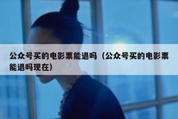 公众号买的电影票能退吗（公众号买的电影票能退吗现在） 第1张