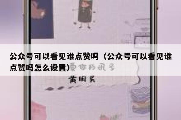 公众号可以看见谁点赞吗（公众号可以看见谁点赞吗怎么设置） 第1张
