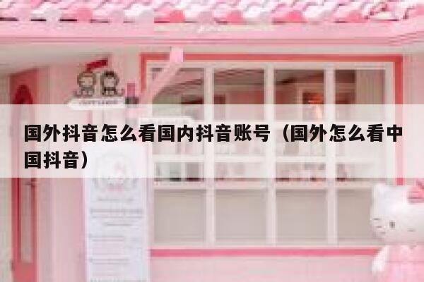 国外抖音怎么看国内抖音账号（国外怎么看中国抖音） 第1张