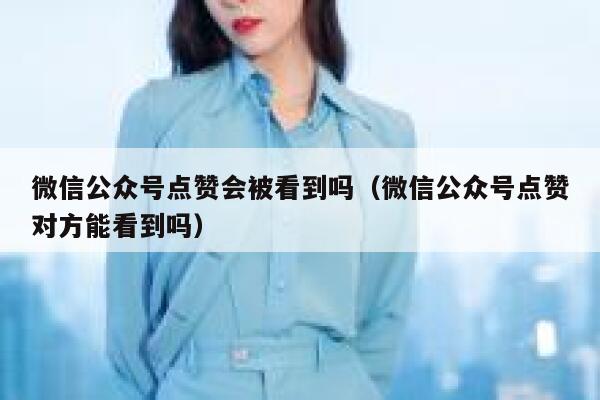 微信公众号点赞会被看到吗（微信公众号点赞对方能看到吗） 第1张