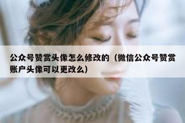 公众号赞赏头像怎么修改的（微信公众号赞赏账户头像可以更改么） 第1张