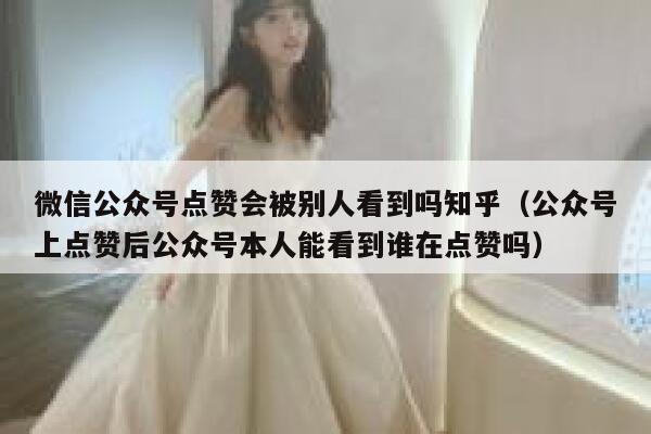 微信公众号点赞会被别人看到吗知乎（公众号上点赞后公众号本人能看到谁在点赞吗） 第1张