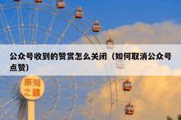 公众号收到的赞赏怎么关闭（如何取消公众号点赞） 第1张