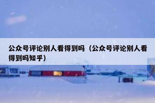 公众号评论别人看得到吗（公众号评论别人看得到吗知乎） 第1张