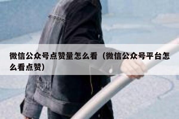 微信公众号点赞量怎么看（微信公众号平台怎么看点赞） 第1张