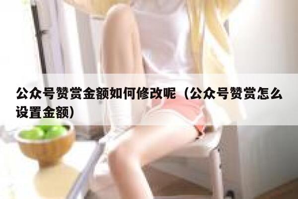 公众号赞赏金额如何修改呢（公众号赞赏怎么设置金额） 第1张