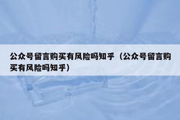 公众号留言购买有风险吗知乎（公众号留言购买有风险吗知乎） 第1张