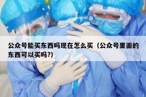 公众号能买东西吗现在怎么买（公众号里面的东西可以买吗?） 第1张