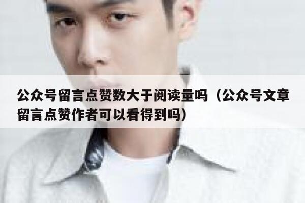公众号留言点赞数大于阅读量吗（公众号文章留言点赞作者可以看得到吗） 第1张