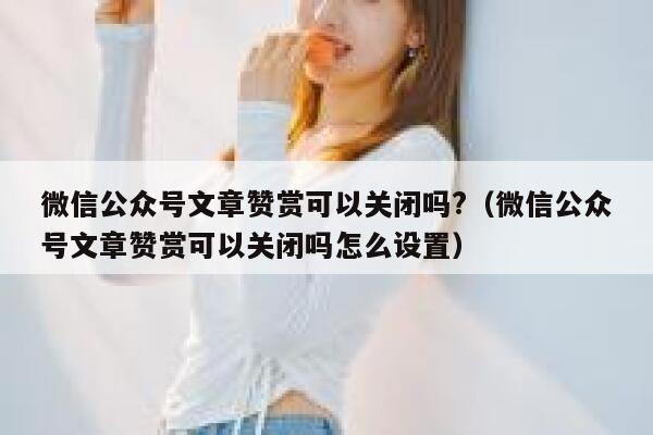 微信公众号文章赞赏可以关闭吗?（微信公众号文章赞赏可以关闭吗怎么设置） 第1张