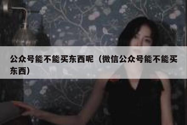 公众号能不能买东西呢（微信公众号能不能买东西） 第1张