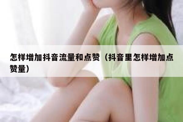 怎样增加抖音流量和点赞（抖音里怎样增加点赞量） 第1张