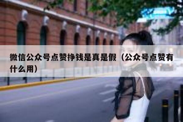 微信公众号点赞挣钱是真是假（公众号点赞有什么用） 第1张