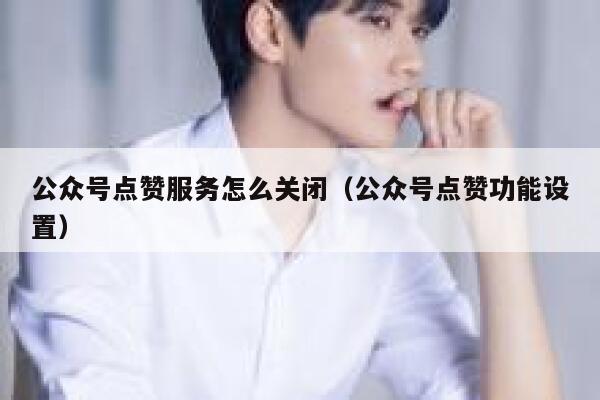 公众号点赞服务怎么关闭（公众号点赞功能设置） 第1张