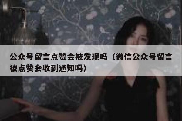 公众号留言点赞会被发现吗（微信公众号留言被点赞会收到通知吗） 第1张