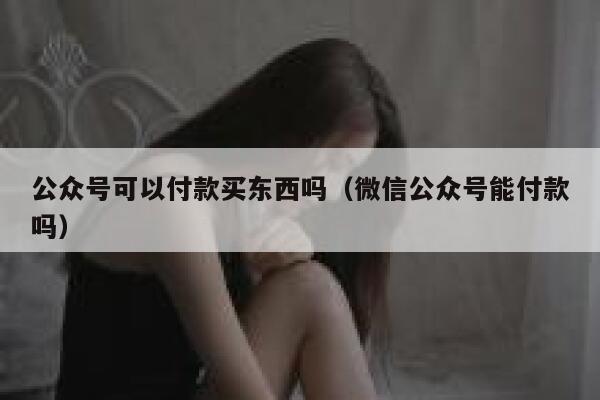 公众号可以付款买东西吗（微信公众号能付款吗） 第1张