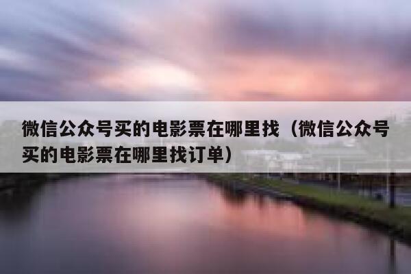微信公众号买的电影票在哪里找（微信公众号买的电影票在哪里找订单） 第1张