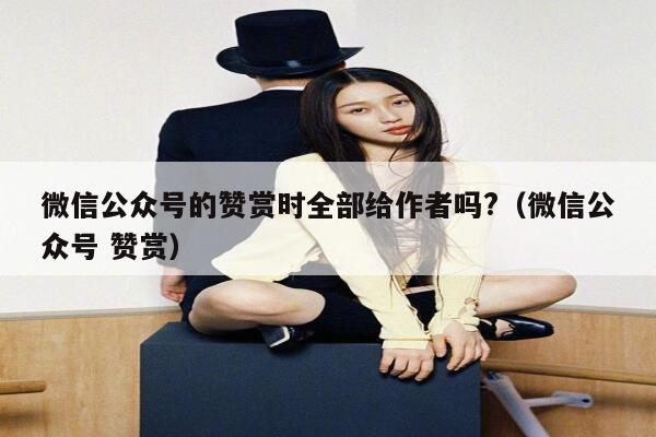 微信公众号的赞赏时全部给作者吗?（微信公众号 赞赏） 第1张