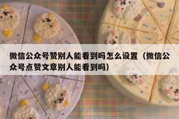 微信公众号赞别人能看到吗怎么设置(微信公众号点赞文章别人能看到吗) 第1张 微信公众号赞别人能看到吗怎么设置(微信公众号点赞文章别人能看到吗) 第1张