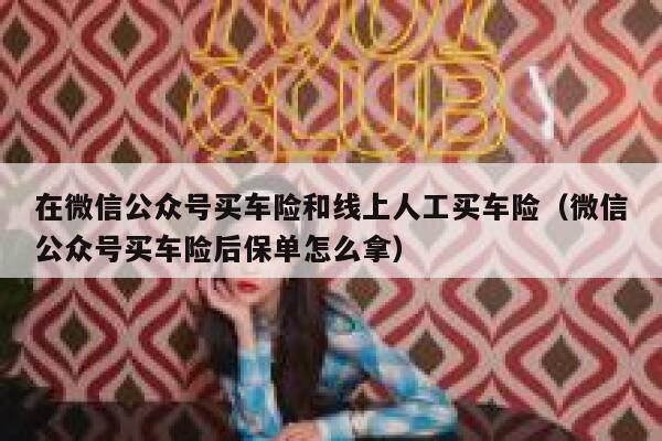 在微信公众号买车险和线上人工买车险（微信公众号买车险后保单怎么拿） 第1张
