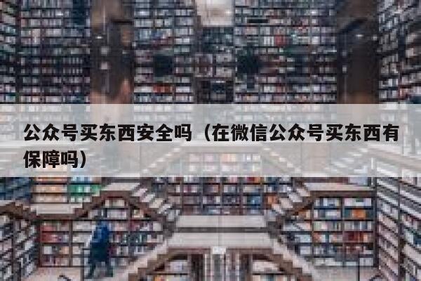 公众号买东西安全吗（在微信公众号买东西有保障吗） 第1张