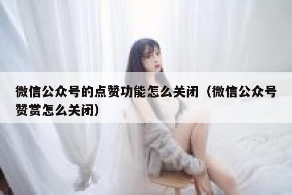 微信公众号的点赞功能怎么关闭（微信公众号赞赏怎么关闭） 第1张