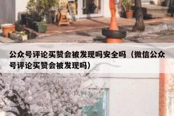 公众号评论买赞会被发现吗安全吗（微信公众号评论买赞会被发现吗） 第1张