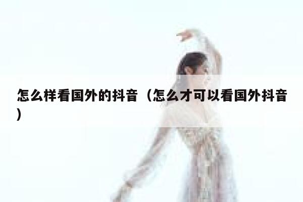 怎么样看国外的抖音（怎么才可以看国外抖音） 第1张