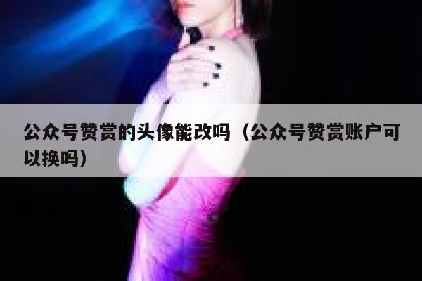 公众号赞赏的头像能改吗（公众号赞赏账户可以换吗） 第1张