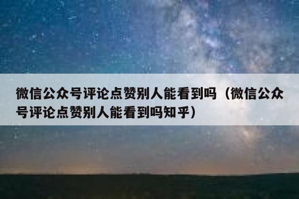 微信公众号评论点赞别人能看到吗（微信公众号评论点赞别人能看到吗知乎） 第1张