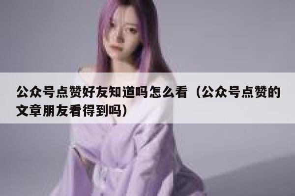 公众号点赞好友知道吗怎么看（公众号点赞的文章朋友看得到吗） 第1张
