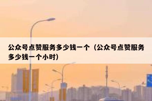 公众号点赞服务多少钱一个（公众号点赞服务多少钱一个小时） 第1张