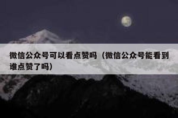 微信公众号可以看点赞吗（微信公众号能看到谁点赞了吗） 第1张