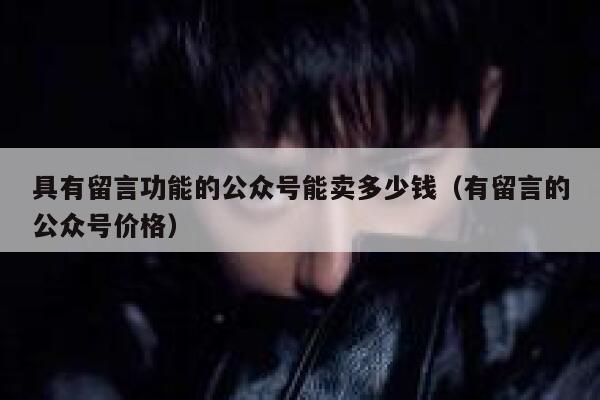 具有留言功能的公众号能卖多少钱（有留言的公众号价格） 第1张